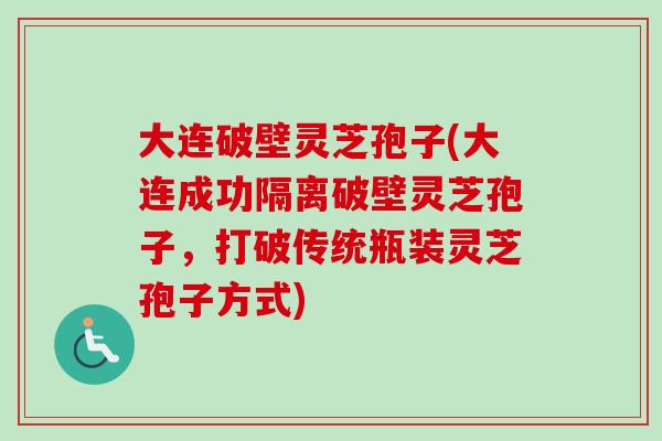 大连破壁灵芝孢子(大连成功隔离破壁灵芝孢子,打破传统瓶装灵芝孢子方式) 大连破壁灵芝孢子(大连成功隔离破壁灵芝孢子,打破传统瓶装灵芝孢子方式)