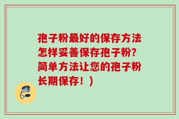 孢子粉好的保存方法怎样妥善保存孢子粉?简单方法让您的孢子粉长期保存!) 孢子粉好的保存方法怎样妥善保存孢子粉?简单方法让您的孢子粉长期保存!)