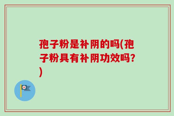 孢子粉是补阴的吗(孢子粉具有补阴功效吗?) 孢子粉是补阴的吗(孢子粉具有补阴功效吗?)