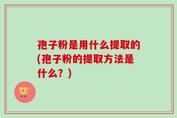 孢子粉是用什么提取的(孢子粉的提取方法是什么?) 孢子粉是用什么提取的(孢子粉的提取方法是什么?)