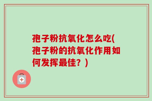 孢子粉怎么吃(孢子粉的作用如何发挥佳?) 孢子粉怎么吃(孢子粉的作用如何发挥佳?)