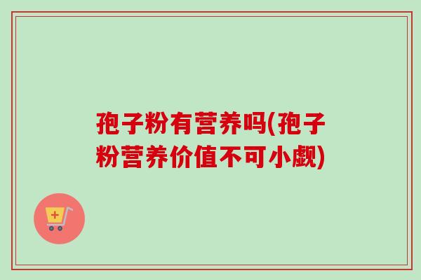 孢子粉有营养吗(孢子粉营养价值不可小觑)