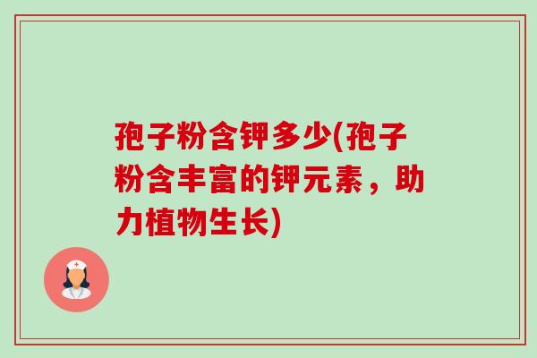 孢子粉含钾多少(孢子粉含丰富的钾元素,助力植物生长) 孢子粉含钾多少(孢子粉含丰富的钾元素,助力植物生长)