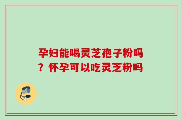 孕妇能喝灵芝孢子粉吗?怀孕可以吃灵芝粉吗 孕妇能喝灵芝孢子粉吗?怀孕可以吃灵芝粉吗
