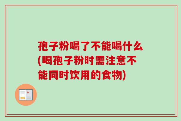 孢子粉喝了不能喝什么(喝孢子粉时需注意不能同时饮用的食物) 孢子粉喝了不能喝什么(喝孢子粉时需注意不能同时饮用的食物)