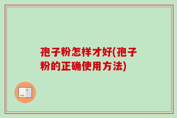 孢子粉怎样才好(孢子粉的正确使用方法) 孢子粉怎样才好(孢子粉的正确使用方法)