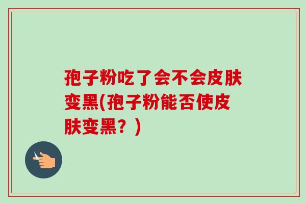 孢子粉吃了会不会变黑(孢子粉能否使变黑?) 孢子粉吃了会不会变黑(孢子粉能否使变黑?)