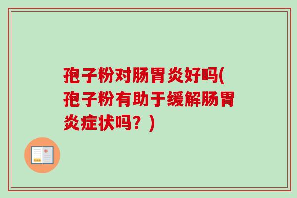 孢子粉对肠好吗(孢子粉有助于缓解肠症状吗?) 孢子粉对肠好吗(孢子粉有助于缓解肠症状吗?)
