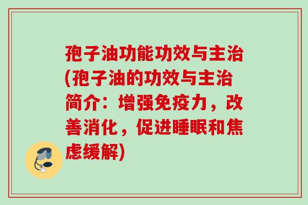 孢子油功能功效与主(孢子油的功效与主简介:增强免疫力,改善消化,促进和缓解) 孢子油功能功效与主(孢子油的功效与主简介:增强免疫力,改善消化,促进和缓解)