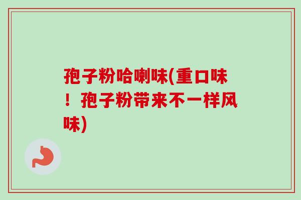 孢子粉哈喇味(重口味!孢子粉带来不一样风味) 孢子粉哈喇味(重口味!孢子粉带来不一样风味)