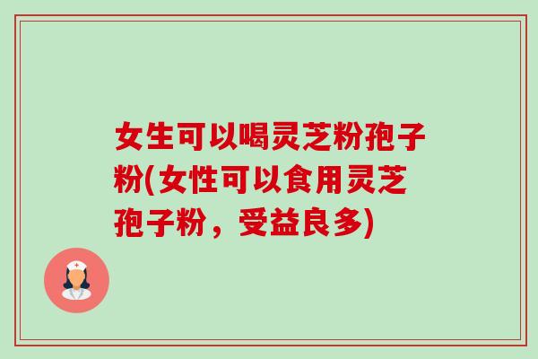 女生可以喝灵芝粉孢子粉(女性可以食用灵芝孢子粉,受益良多) 女生可以喝灵芝粉孢子粉(女性可以食用灵芝孢子粉,受益良多)