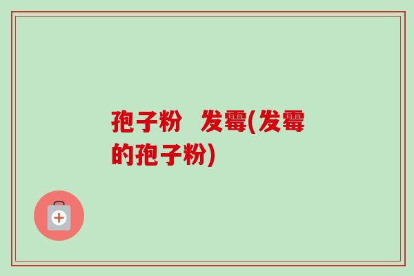 孢子粉  发霉(发霉的孢子粉)