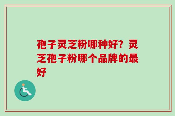 孢子灵芝粉哪种好?灵芝孢子粉哪个品牌的好 孢子灵芝粉哪种好?灵芝孢子粉哪个品牌的好