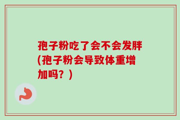 孢子粉吃了会不会发胖(孢子粉会导致体重增加吗？)