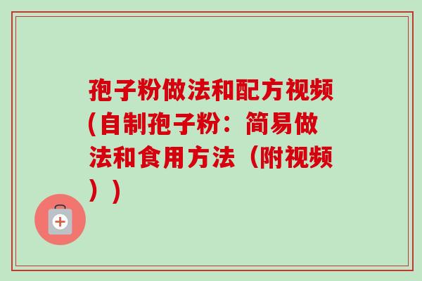 孢子粉做法和配方视频(自制孢子粉：简易做法和食用方法（附视频）)
