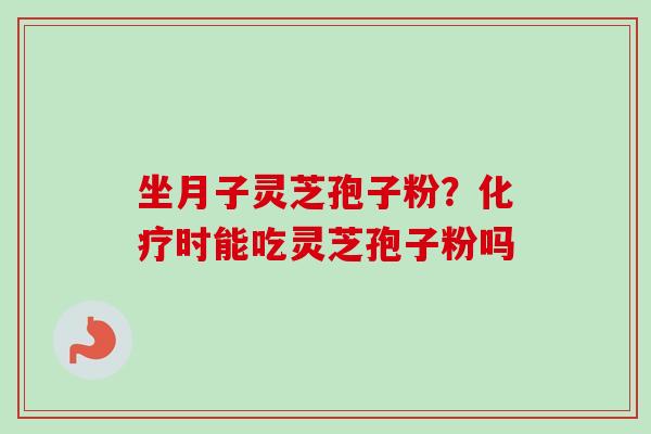 坐月子灵芝孢子粉?时能吃灵芝孢子粉吗 坐月子灵芝孢子粉?时能吃灵芝孢子粉吗