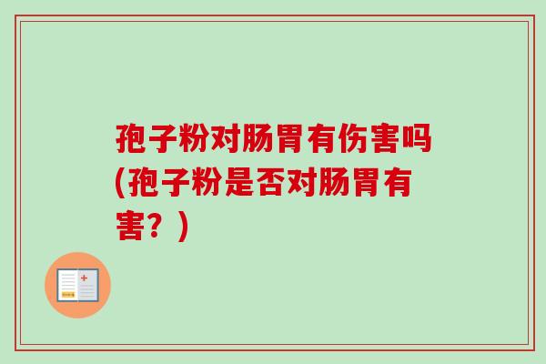 孢子粉对肠胃有伤害吗(孢子粉是否对肠胃有害？)