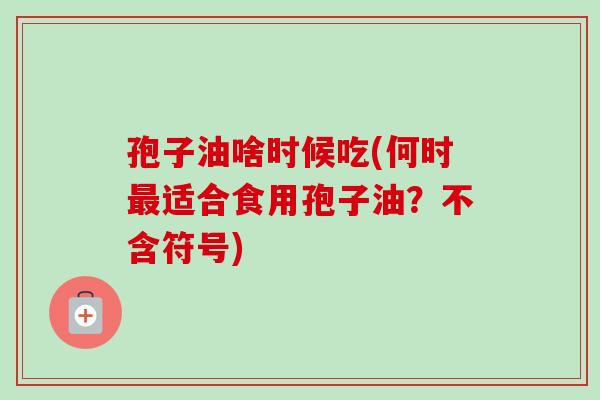 孢子油啥时候吃(何时适合食用孢子油?不含符号) 孢子油啥时候吃(何时适合食用孢子油?不含符号)