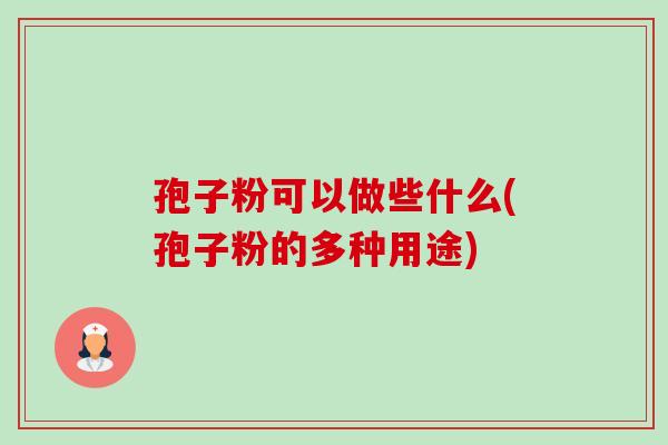孢子粉可以做些什么(孢子粉的多种用途) 孢子粉可以做些什么(孢子粉的多种用途)