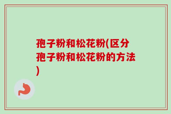 孢子粉和松花粉(区分孢子粉和松花粉的方法) 孢子粉和松花粉(区分孢子粉和松花粉的方法)