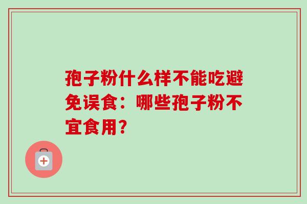 孢子粉什么样不能吃避免误食：哪些孢子粉不宜食用？