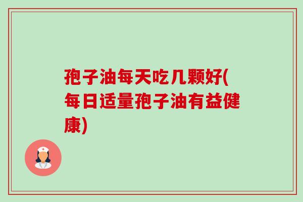 孢子油每天吃几颗好(每日适量孢子油有益健康) 孢子油每天吃几颗好(每日适量孢子油有益健康)