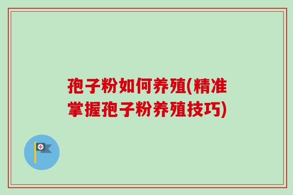 孢子粉如何养殖(精准掌握孢子粉养殖技巧)