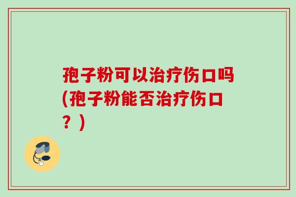 孢子粉可以伤口吗(孢子粉能否伤口?) 孢子粉可以伤口吗(孢子粉能否伤口?)