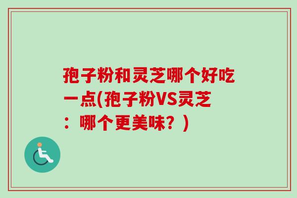 孢子粉和灵芝哪个好吃一点(孢子粉VS灵芝：哪个更美味？)