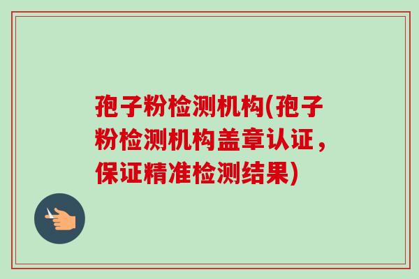 孢子粉检测机构(孢子粉检测机构盖章认证，保证精准检测结果)
