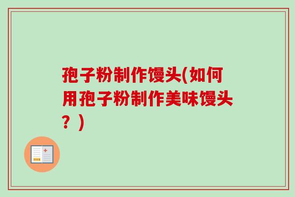 孢子粉制作馒头(如何用孢子粉制作美味馒头?) 孢子粉制作馒头(如何用孢子粉制作美味馒头?)