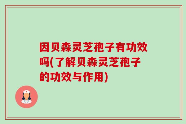 因贝森灵芝孢子有功效吗(了解贝森灵芝孢子的功效与作用)