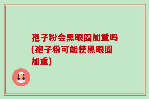 孢子粉会黑眼圈加重吗(孢子粉可能使黑眼圈加重) 孢子粉会黑眼圈加重吗(孢子粉可能使黑眼圈加重)