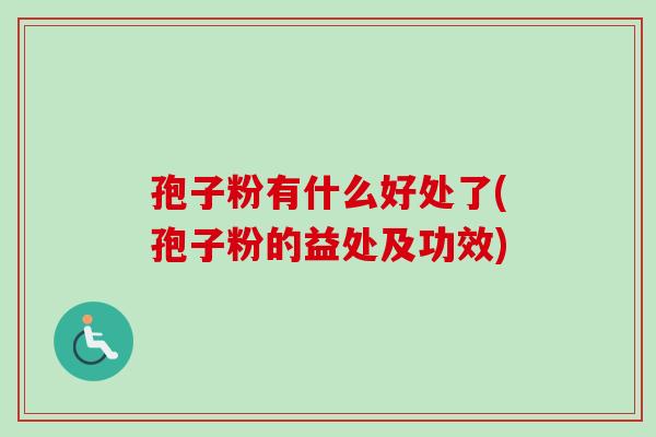 孢子粉有什么好处了(孢子粉的益处及功效) 孢子粉有什么好处了(孢子粉的益处及功效)