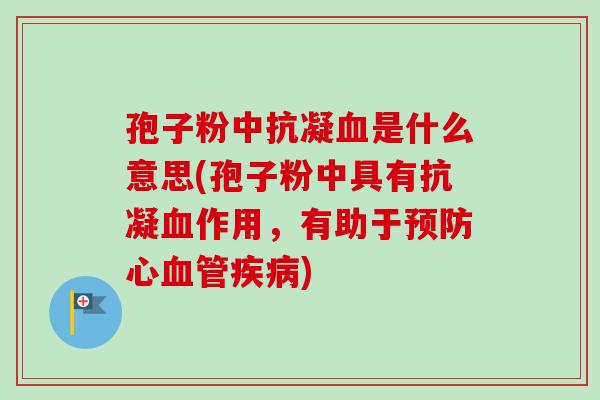 孢子粉中抗凝是什么意思(孢子粉中具有抗凝作用,有助于心) 孢子粉中抗凝是什么意思(孢子粉中具有抗凝作用,有助于心)
