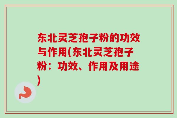 东北灵芝孢子粉的功效与作用(东北灵芝孢子粉：功效、作用及用途)