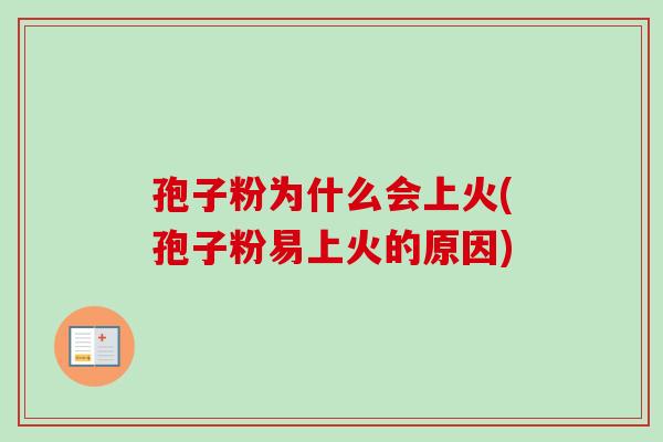 孢子粉为什么会上火(孢子粉易上火的原因) 孢子粉为什么会上火(孢子粉易上火的原因)