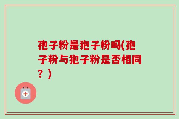 孢子粉是狍子粉吗(孢子粉与狍子粉是否相同?) 孢子粉是狍子粉吗(孢子粉与狍子粉是否相同?)