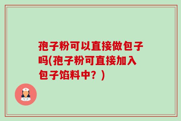 孢子粉可以直接做包子吗(孢子粉可直接加入包子馅料中?) 孢子粉可以直接做包子吗(孢子粉可直接加入包子馅料中?)