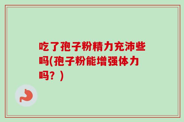 吃了孢子粉精力充沛些吗(孢子粉能增强体力吗?) 吃了孢子粉精力充沛些吗(孢子粉能增强体力吗?)