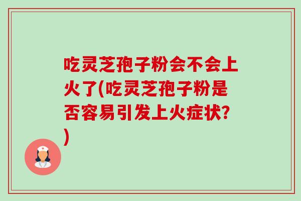 吃灵芝孢子粉会不会上火了(吃灵芝孢子粉是否容易引发上火症状?) 吃灵芝孢子粉会不会上火了(吃灵芝孢子粉是否容易引发上火症状?)