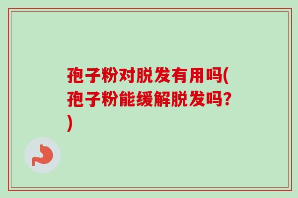 孢子粉对有用吗(孢子粉能缓解吗?) 孢子粉对有用吗(孢子粉能缓解吗?)