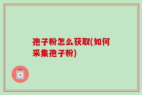 孢子粉怎么获取(如何采集孢子粉) 孢子粉怎么获取(如何采集孢子粉)