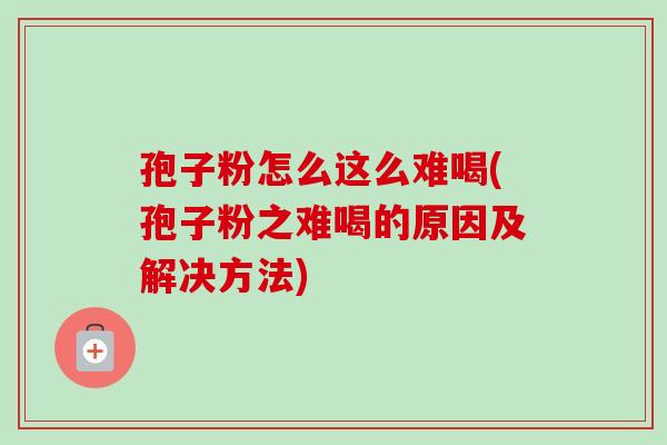 孢子粉怎么这么难喝(孢子粉之难喝的原因及解决方法) 孢子粉怎么这么难喝(孢子粉之难喝的原因及解决方法)