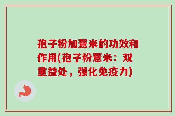 孢子粉加薏米的功效和作用(孢子粉薏米:双重益处,强化免疫力) 孢子粉加薏米的功效和作用(孢子粉薏米:双重益处,强化免疫力)
