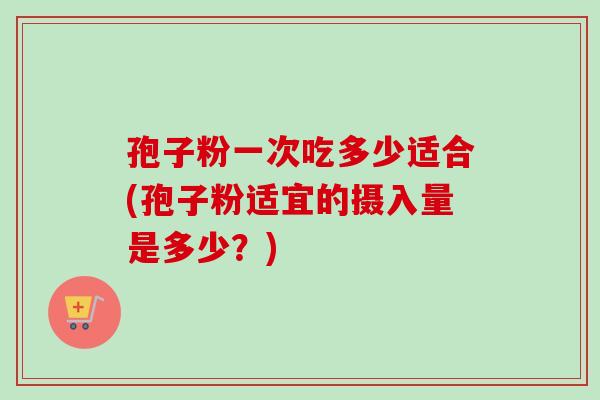 孢子粉一次吃多少适合(孢子粉适宜的摄入量是多少？)