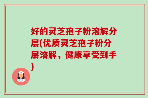好的灵芝孢子粉溶解分层(优质灵芝孢子粉分层溶解，健康享受到手)