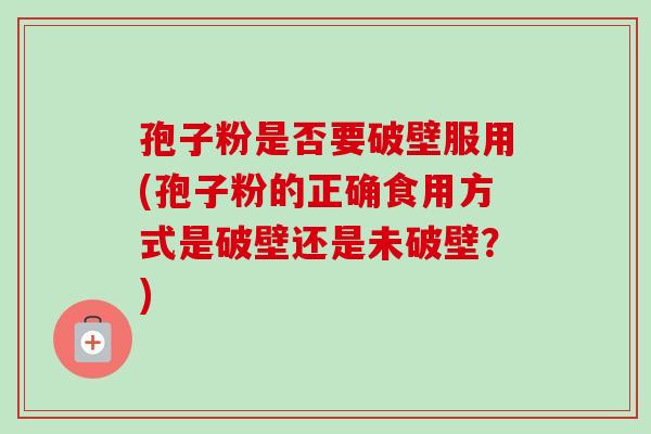 孢子粉是否要破壁服用(孢子粉的正确食用方式是破壁还是未破壁？)