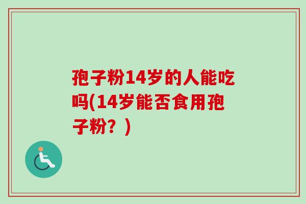 孢子粉14岁的人能吃吗(14岁能否食用孢子粉?) 孢子粉14岁的人能吃吗(14岁能否食用孢子粉?)