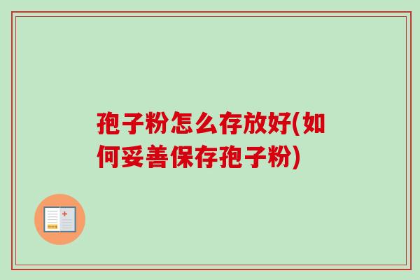 孢子粉怎么存放好(如何妥善保存孢子粉) 孢子粉怎么存放好(如何妥善保存孢子粉)